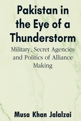 Pakistan in the Eye of a Thunderstorm: Military, Secret Agencies and Politics of Alliance Making by Jalalzai, Musa Khan