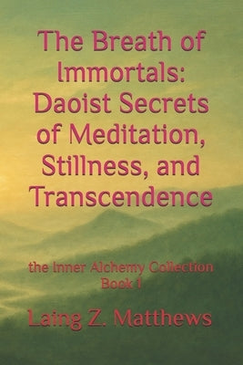 The Breath of Immortals: Daoist Secrets of Meditation, Stillness, and Transcendence by Matthews, Laing Z.