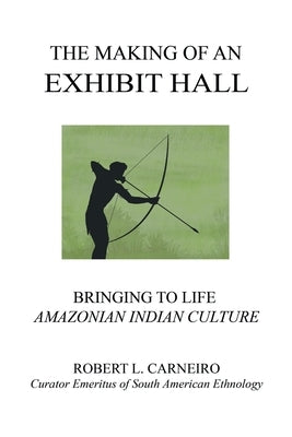The Making of an Exhibit Hall: Bringing to Life Amazonian Indian Culture by Carneiro, Robert L.