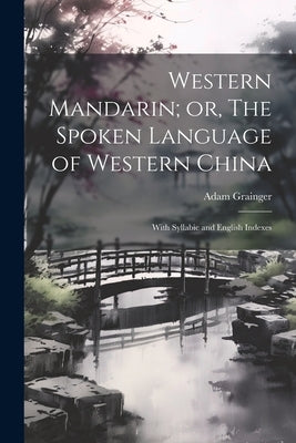 Western Mandarin; or, The Spoken Language of Western China: With Syllabic and English Indexes by Grainger, Adam