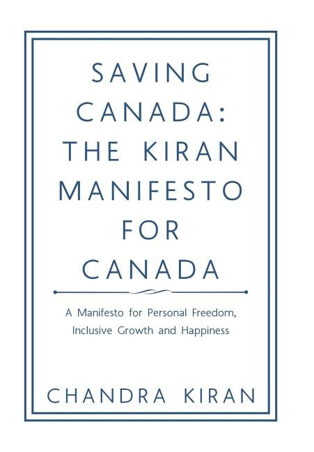 Saving Canada: the Kiran Manifesto for Canada: A Manifesto for Personal Freedom, Inclusive Growth and Happiness by Kiran, Chandra
