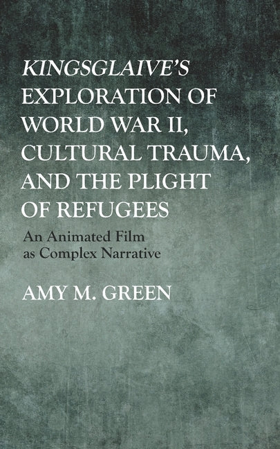 Kingsglaive's Exploration of World War II, Cultural Trauma, and the Plight of Refugees: An Animated Film as Complex Narrative by Green, Amy M.