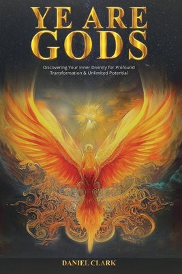 Ye Are Gods: Discovering Your Inner Divinity for Profound Transformation & Unlimited Potential by Clark, Daniel Larry