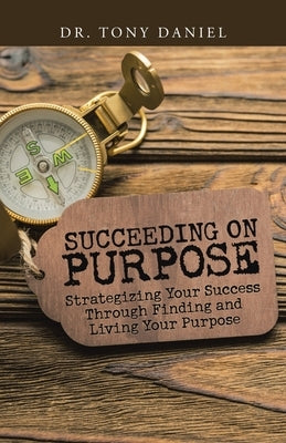 Succeeding on Purpose: Strategizing Your Success Through Finding and Living Your Purpose by Daniel, Tony