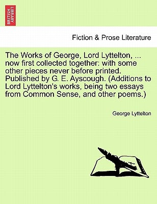 The Works of George, Lord Lyttelton, ... Now First Collected Together: With Some Other Pieces Never Before Printed. Published by G. E. Ayscough. (Addi by Lyttelton, George