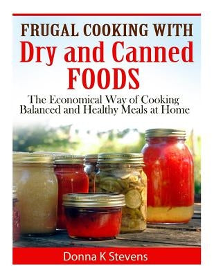 Frugal Cooking with Dry and Canned Foods: The Economical Way of Cooking Balanced and Healthy Meals at Home by Stevens, Donna K.
