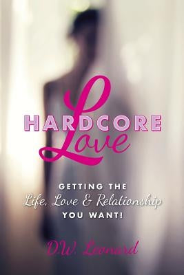 Hardcore Love: Getting the Life, Love & Relationship You Want! by Leonard, D. W.