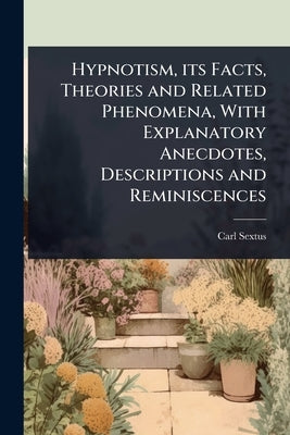 Hypnotism, its Facts, Theories and Related Phenomena, With Explanatory Anecdotes, Descriptions and Reminiscences by Sextus, Carl