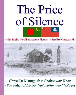 The Price Of Silence: Muslim-Buddhist War Of Bangladesh And Myanmar - A Social Darwinist's Analysis by Maung, Shwe Lu