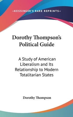 Dorothy Thompson's Political Guide: A Study of American Liberalism and Its Relationship to Modern Totalitarian States by Thompson, Dorothy