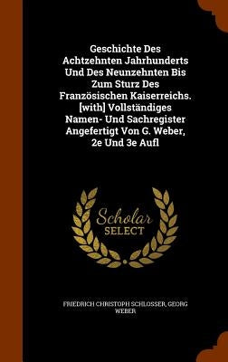 Geschichte Des Achtzehnten Jahrhunderts Und Des Neunzehnten Bis Zum Sturz Des Französischen Kaiserreichs. [with] Vollständiges Namen- Und Sachregister by Schlosser, Friedrich Christoph