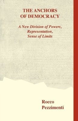 The Anchors of Democracy. A New Division of Powers, Representation, Sense of Limits by Pezzimenti, Rocco