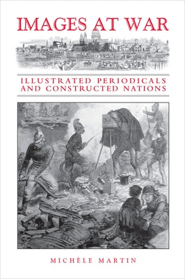 Images at War: Illustrated Periodicals and Constructed Nations by Martin, Mich?le