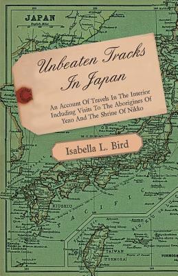 Unbeaten Tracks in Japan - An Account of Travels in the Interior Including Visits to the Aborigines of Yezo and the Shrine of Nikko by Bird, Isabella Lucy