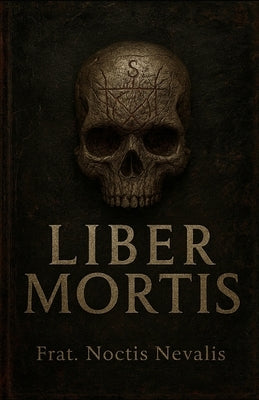 Liber Mortis: Dark Magic, Necromancy, Protection Rituals and Occult Secrets. by Nevalis, Noctis