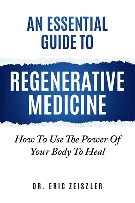 An Essential Guide to Regenerative Medicine: How To Use The Power Of Your Body To Heal by Zeiszler, Eric J.