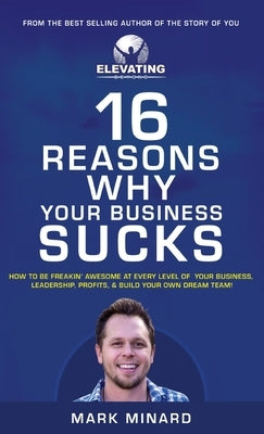 16 Reasons Why Your Business Sucks: How To Be Freakin' Awesome at Every Level of Your Business, Leadership, Profits, & Build Your Own Dream Team! by Minard, Mark