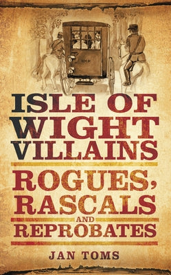 Isle of Wight Villains: Rogues, Rascals and Reprobates by Toms, Jan