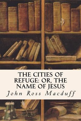 The Cities of Refuge: or, The Name of Jesus by Macduff, John Ross