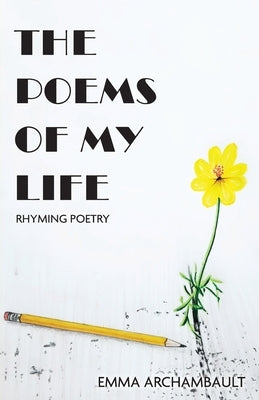 The Poems of My Life: Rhyming Poetry by Archambault, Emma