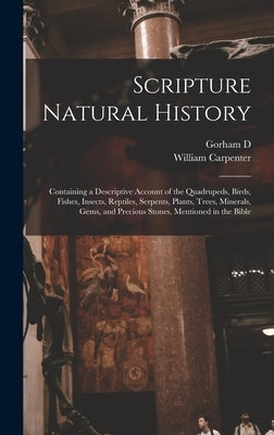 Scripture Natural History; Containing a Descriptive Account of the Quadrupeds, Birds, Fishes, Insects, Reptiles, Serpents, Plants, Trees, Minerals, Ge by Carpenter, William
