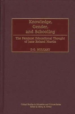Knowledge, Gender, and Schooling: The Feminist Educational Thought of Jane Roland Martin by Mulcahy, D.