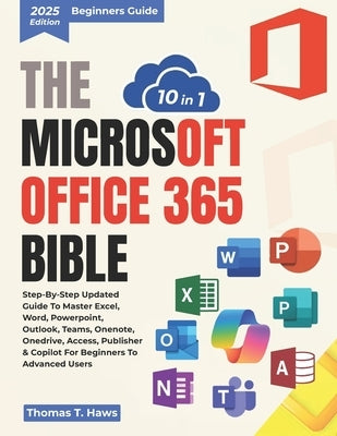 The Microsoft Office 365 Bible 10 in 1: Step-by-Step Updated Guide to Master Excel, Word, PowerPoint, Outlook, Teams, OneNote, OneDrive, Access, Publi by T. Haws, Thomas