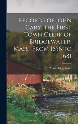 Records of John Cary, the First Town Clerk of Bridgewater, Mass., From 1656 to 1681 by Mass, Bridgewater