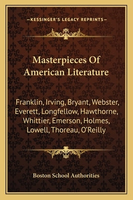 Masterpieces Of American Literature: Franklin, Irving, Bryant, Webster, Everett, Longfellow, Hawthorne, Whittier, Emerson, Holmes, Lowell, Thoreau, O' by Boston School Authorities
