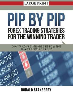 Pip by Pip: Forex Trading Strategies for the Winning Trader (Large Print): Day Trading Strategies for the Smart Forex Trader by Stanberry, Donald