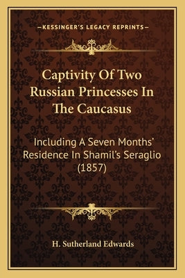 Captivity Of Two Russian Princesses In The Caucasus: Including A Seven Months' Residence In Shamil's Seraglio (1857) by Edwards, H. Sutherland