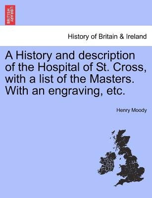 A History and Description of the Hospital of St. Cross, with a List of the Masters. with an Engraving, Etc. by Moody, Henry
