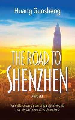 The Road to Shenzhen: An ambitious young man's struggle to achieve his ideal life in the Chinese city of Shenzhen by Guosheng, Huang