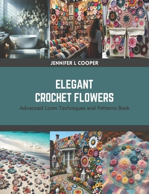 Elegant Crochet Flowers: Advanced Loom Techniques and Patterns Book by Cooper, Jennifer L.