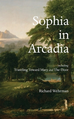 Sophia in Arcadia: Including Traveling Toward Mary and The Door by Wehrman, Richard