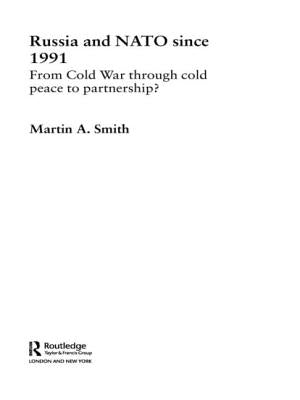 Russia and NATO Since 1991: From Cold War Through Cold Peace to Partnership? by Smith, Martin