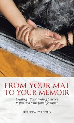 From Your Mat to Your Memoir: Creating a Yogic Writing Practice to Find and Write Your Life Stories by Gold, Rebecca Lyn