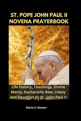St. Pope John Paul II Novena Prayerbook: Life history, Teachings, Divine Mercy, Eucharistic Awe, Litany and Devotion to St. John Paul II by E. Bowen, Maria