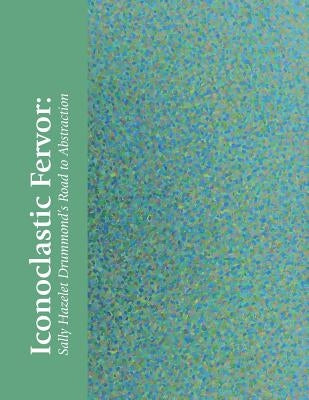 Iconoclastic Fervor: Sally Hazelet Drummond's Road to Abstraction by Sullivan, Hillary