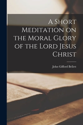 A Short Meditation on the Moral Glory of the Lord Jesus Christ by Bellett, John Gifford