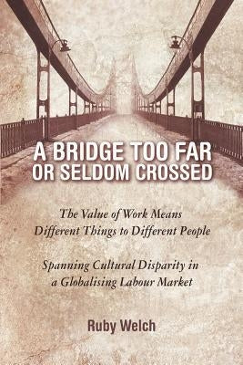A Bridge Too Far or Seldom Crossed: The Value of Work Means Different Things to Different People, Spanning Cultural Disparity in a Globalising Labou by Welch, Ruby