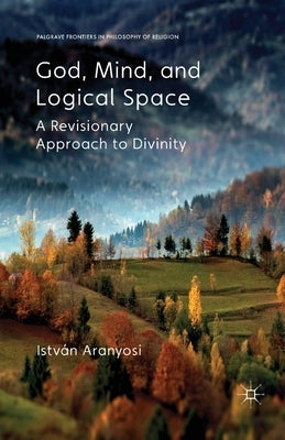 God, Mind and Logical Space: A Revisionary Approach to Divinity by Aranyosi, I.