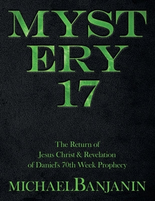Mystery 17: The Return of Jesus Christ & Revelation of Daniel's 70Th Week Prophecy by Banjanin, Michael