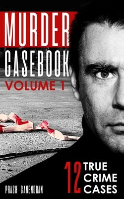 Murder Casebook Volume 1: 12 Shocking True Crime Cases by Ganendran, Prash