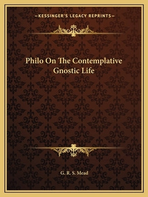 Philo on the Contemplative Gnostic Life by Mead, G. R. S.