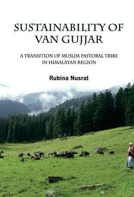 Sustainability of Van Gujjar: A Transition of Muslim Postoral Tribe in Himalayan Region by Nusrat, Rubin