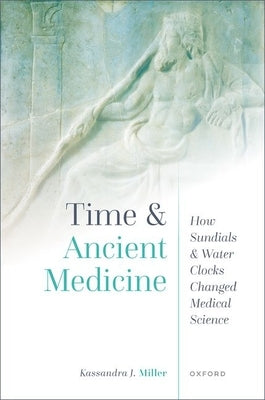 Time and Ancient Medicine: How Sundials and Water Clocks Changed Medical Science by Miller, Kassandra J.