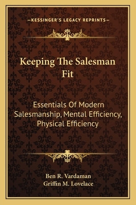 Keeping The Salesman Fit: Essentials Of Modern Salesmanship, Mental Efficiency, Physical Efficiency by Vardaman, Ben R.