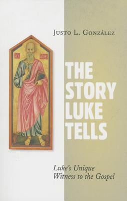 The Story Luke Tells: Luke's Unique Witness to the Gospel by González, Justo L.