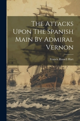 The Attacks Upon The Spanish Main By Admiral Vernon by Hart, Francis Russell [From Old Cata
